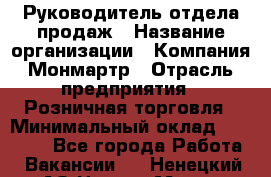 Руководитель отдела продаж › Название организации ­ Компания Монмартр › Отрасль предприятия ­ Розничная торговля › Минимальный оклад ­ 40 000 - Все города Работа » Вакансии   . Ненецкий АО,Нарьян-Мар г.